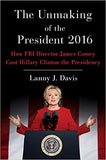 The Unmaking of the President 2016: How FBI Director James Comey Cost Hillary Clinton the Presidency