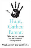 Hunt, Gather, Parent - What Ancient Cultures Teach Us about the Lost Art of Raising Happy, Helpful, Little Humans