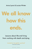 We All Know how this Ends - Lessons about Life and Living from Working with Death and Dying
