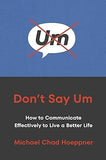 Don't Say Um - How to Communicate Effectively to Live a Better Life