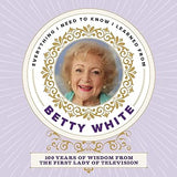 Everything I Need to Know I Learned from Betty White - 100 Years of Wisdom from the First Lady of Television