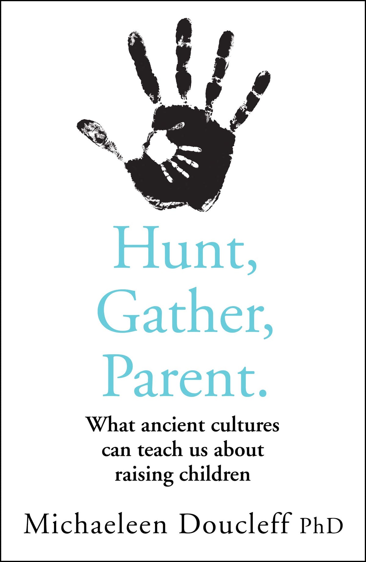 Hunt, Gather, Parent - What Ancient Cultures Teach Us about the Lost Art of Raising Happy, Helpful, Little Humans