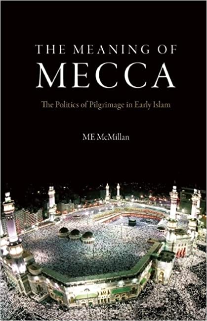 The Meaning of Mecca - The Politics of Pilgrimage in Early Islam