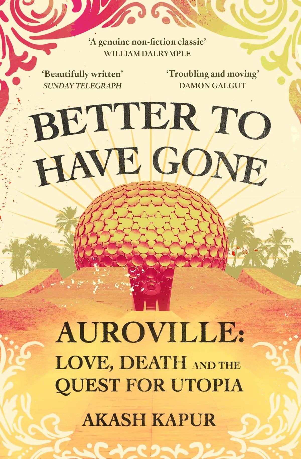 Better to Have Gone - Love, Death, and the Quest for Utopia in Auroville