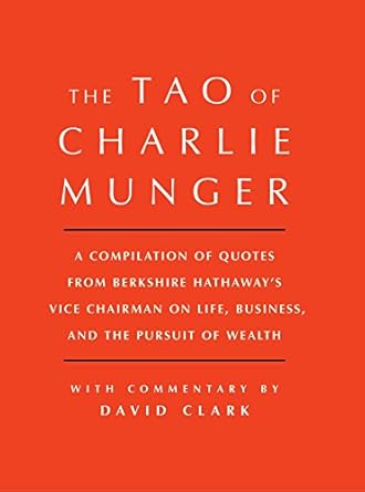 Tao of Charlie Munger: A Compilation of Quotes from Berkshire Hathaway's Vice Chairman on Life, Business, and the Pursuit of Wealth With Commentary by David Clark