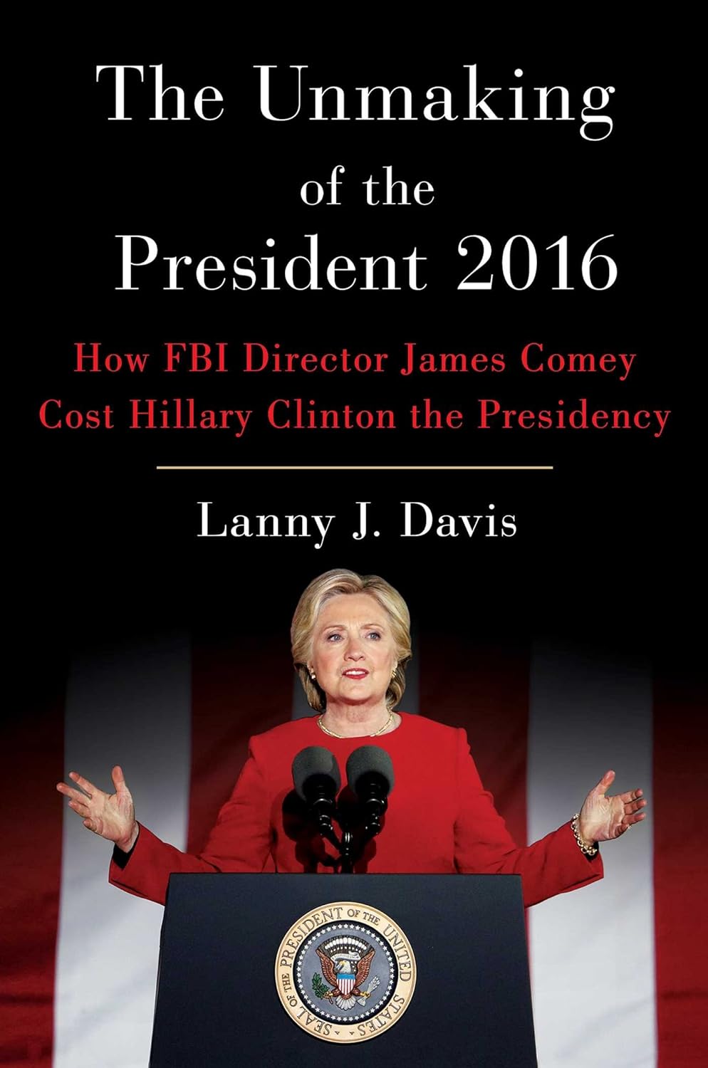 The Unmaking of the President 2016 - How FBI Director James Comey Cost Hillary Clinton the Presidency