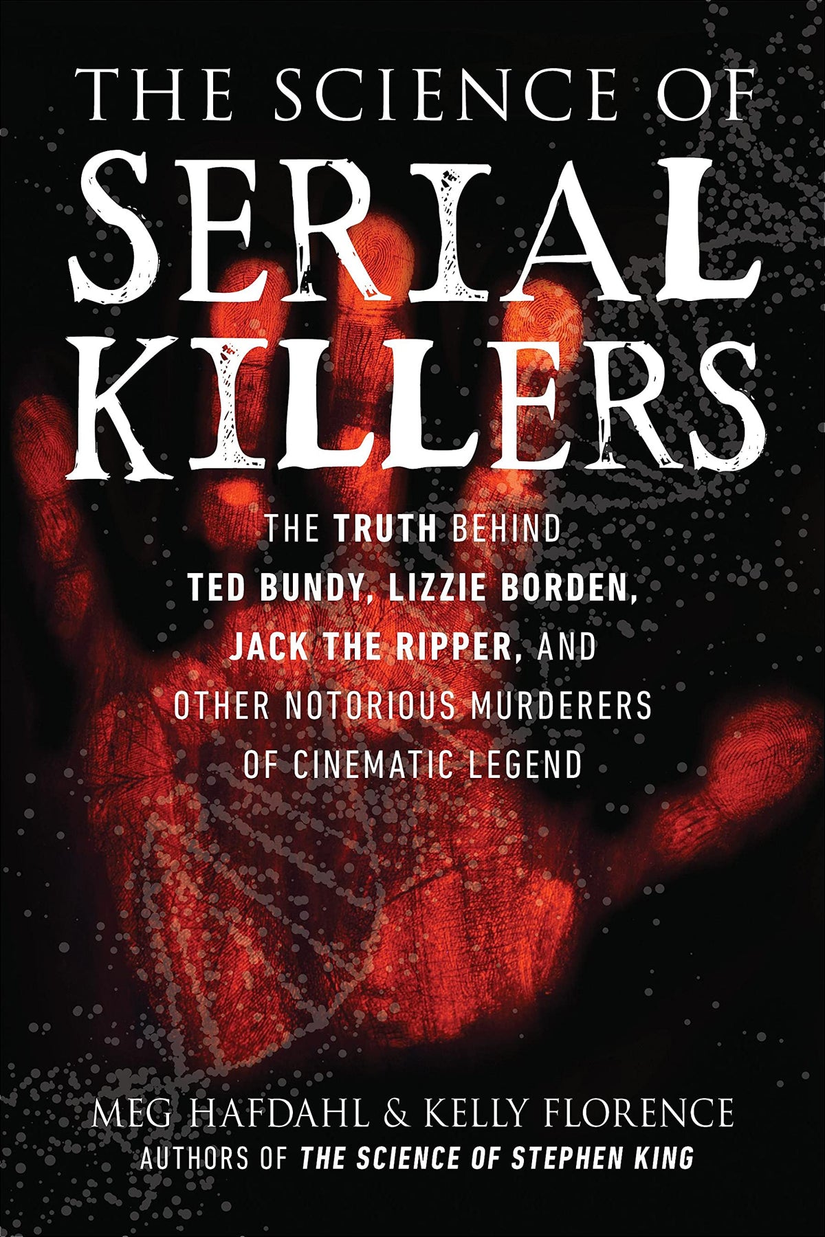 The Science of Serial Killers - The Truth Behind Ted Bundy, Lizzie Borden, Jack the Ripper, and Other Notorious Murderers of Cinematic Legend
