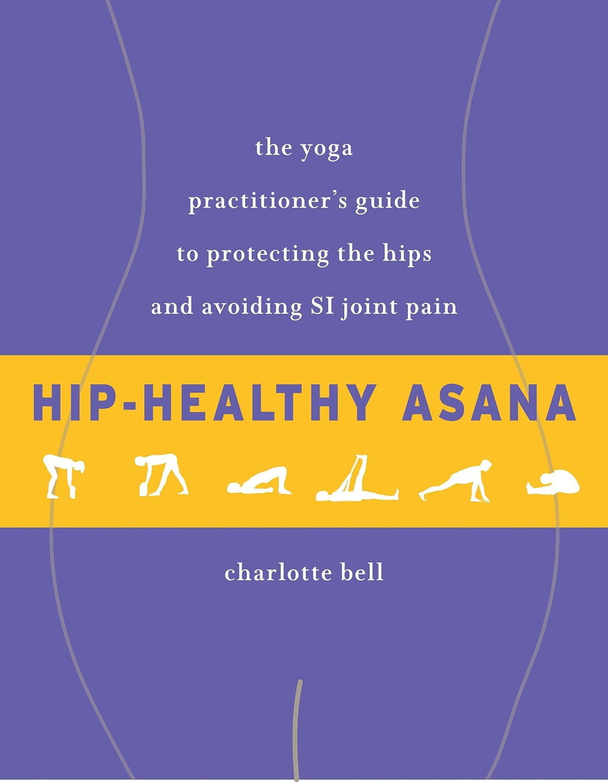 Hip-Healthy Asana - The Yoga Practitioner's Guide to Protecting the Hips and Avoiding SI Joint Pain
