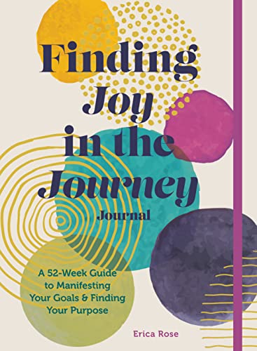 Finding Joy in the Journey Journal - A 52-Week Guide to Manifesting Your Goals and Finding Your Purpose