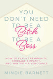 You Don't Need to Be a Bitch to Be a Boss - How to Flaunt Femininity, Embrace Empathy, and Win with a Vengeance