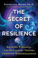 The Secret of Resilience - Healing Personal and Planetary Trauma through Morphogenesis