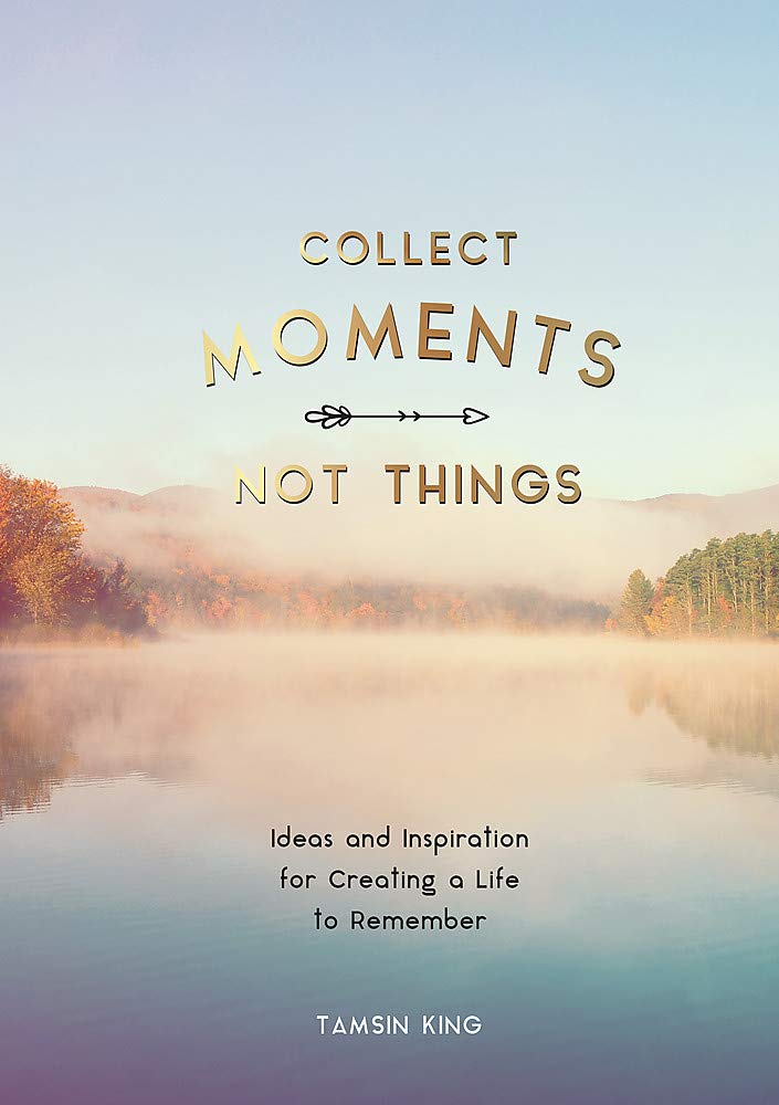 Collect Moments, Not Things - Ideas and Inspiration for Creating a Life to Remember