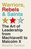 Warriors, Rebels and Saints - The Art of Leadership from Machiavelli to Malcolm X