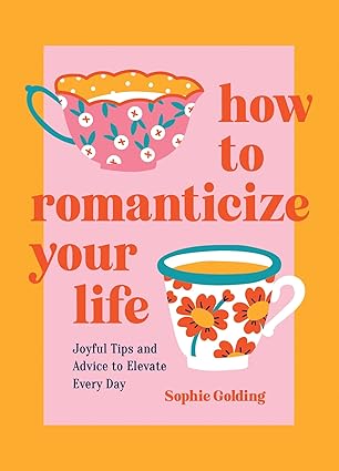 How to Romanticize Your Life: Joyful Tips and Advice to Elevate Every Day