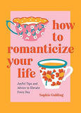 How to Romanticize Your Life: Joyful Tips and Advice to Elevate Every Day