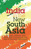 India in the New South Asia - Strategic, Military and Economic Concerns in the Age of Nuclear Diplomacy