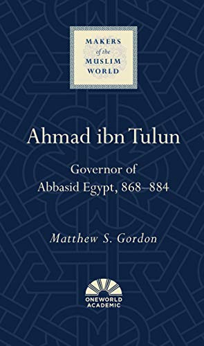 Ahmad ibn Tulun: Governor of Abbasid Egypt, 868–884 (Makers of the Muslim World)