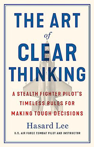 The Art of Clear Thinking: A Fighter Pilot's Guide to Making Tough Decisions