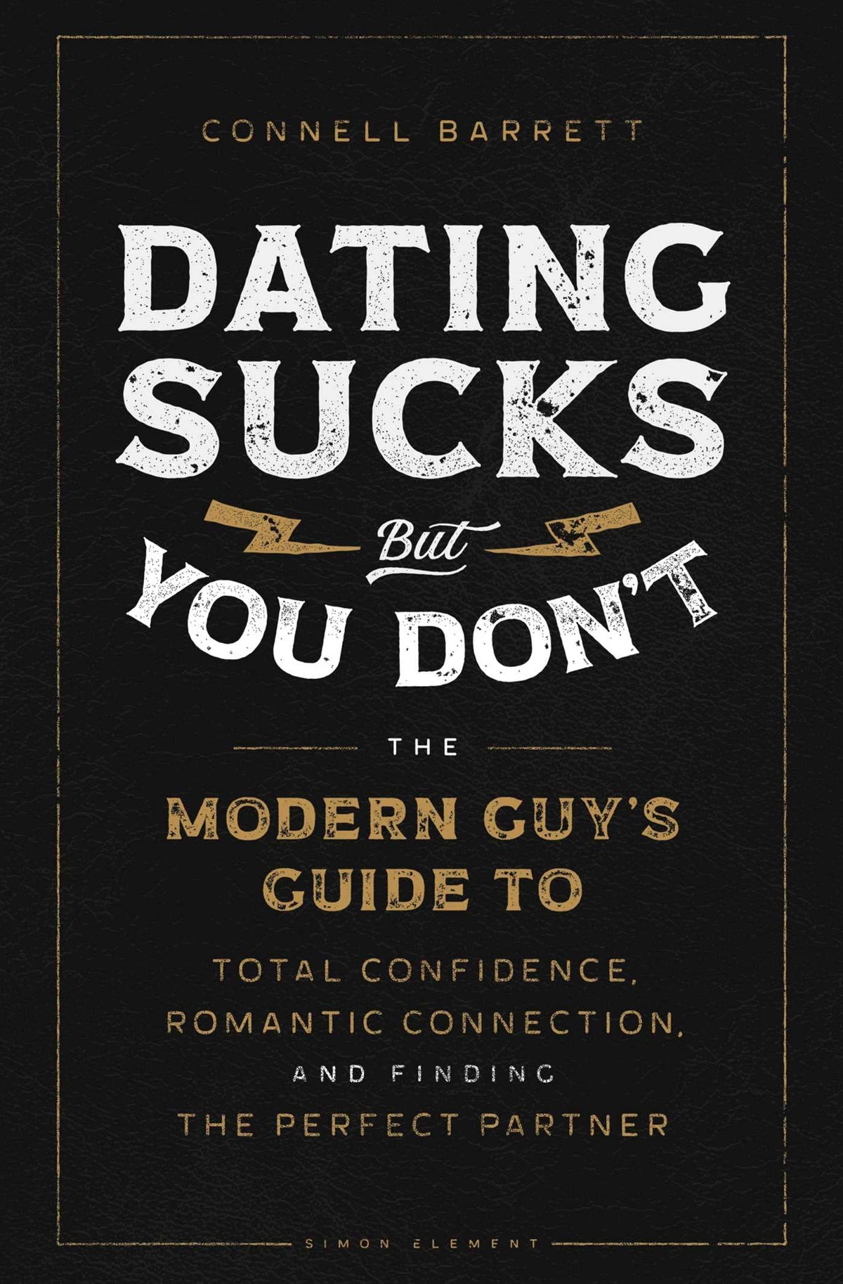 Dating Sucks, But You Don't - The Modern Guy's Guide to Total Confidence, Romantic Connection, and Finding the Perfect Partner