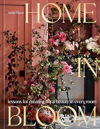 Home in Bloom - Lessons for Creating Floral Beauty in Every Room