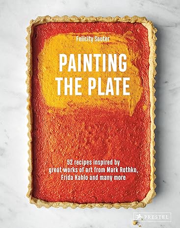 Painting the Plate - 52 Recipes Inspired by Great Works of Art from Mark Rothko, Frida Kahlo, and Man Y More