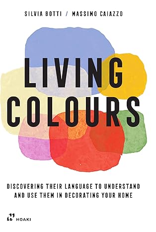 Living Colours - Discovering Their Language to Understand and Use Them in Decorating Your Home