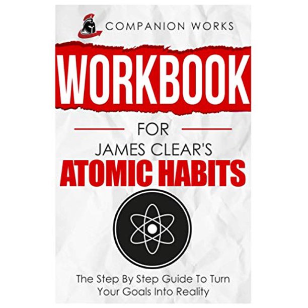 Workbook for James Clear's Atomic Habits: The Step By Step Guide To Turn Your Goals Into Reality