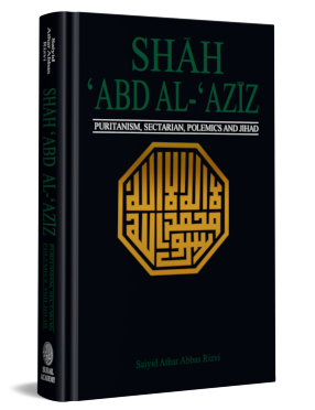 SHAH ‘ABD AL-‘AZIZ Puritanism, Sectarian Polemics and Jihad