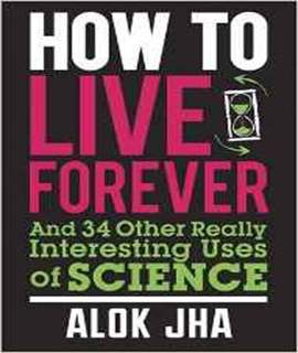 How to Live Forever: And 34 Other Really Interesting Uses of Science
