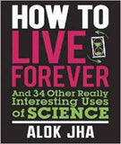 How to Live Forever: And 34 Other Really Interesting Uses of Science