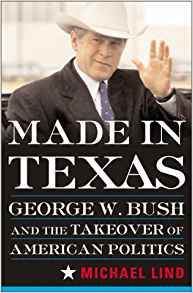 Made in Texas: George W. Bush and the Takeover of American Politics