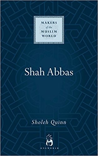 Shah Abbas: The King who Refashioned Iran (Makers of the Muslim World)