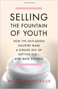 Selling The Fountain of Youth How The Anti Aging Industry Made A Disease Out Of Getting Old And Made Billions