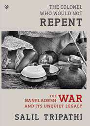 The Colonel Who Would Not Repent The Bangladesh War and its Unquiet Legacy