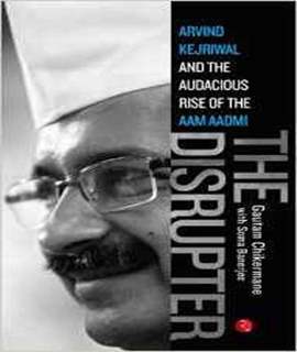 The Disrupter: Arvind Kejriwal and the Audacious Rise of the Aam Aadmi