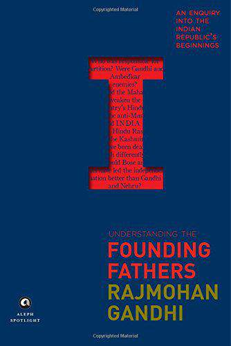Understanding the Founding Fathers An Enquiry into the Indian Republics Beginnings