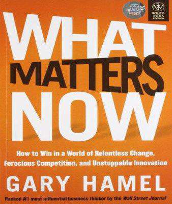 WHAT MATTERS NOW How to Win in a World of Relentless Change, Ferocious Competitio , and Unstoppable Innovation
